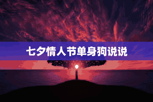 七夕情人节单身狗说说(七夕情人节单身狗说说怎么写)